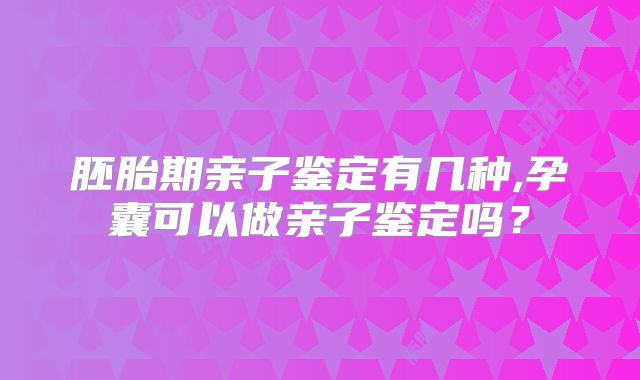 胚胎期亲子鉴定有几种,孕囊可以做亲子鉴定吗？