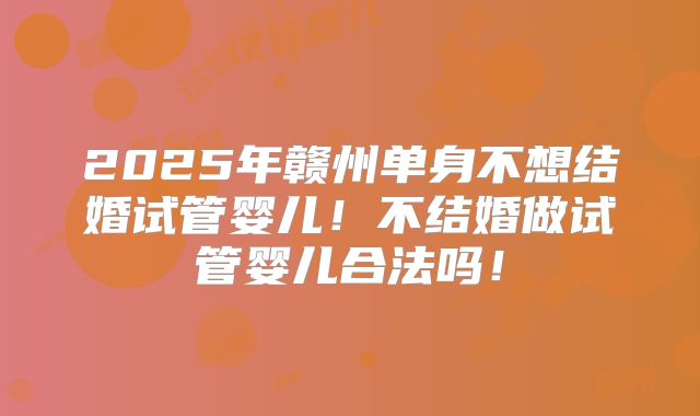 2025年赣州单身不想结婚试管婴儿！不结婚做试管婴儿合法吗！