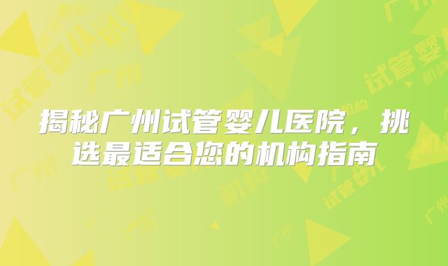 揭秘广州试管婴儿医院,挑选最适合您的机构指南