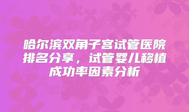 哈尔滨双角子宫试管医院排名分享，试管婴儿移植成功率因素分析