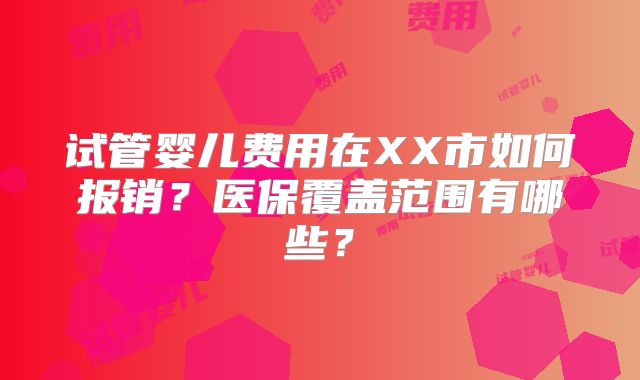 试管婴儿费用在XX市如何报销？医保覆盖范围有哪些？