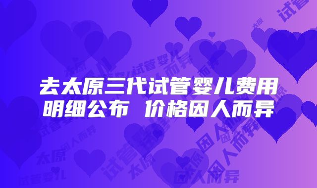 去太原三代试管婴儿费用明细公布 价格因人而异