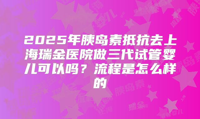 2025年胰岛素抵抗去上海瑞金医院做三代试管婴儿可以吗?流程是怎么样的