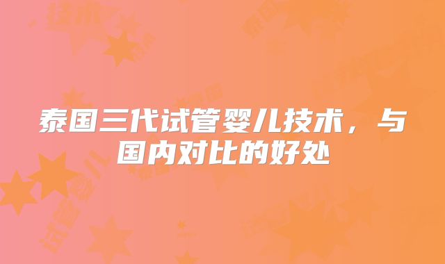 泰国三代试管婴儿技术，与国内对比的好处