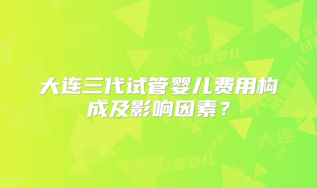 大连三代试管婴儿费用构成及影响因素？