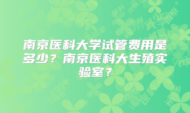 南京医科大学试管费用是多少？南京医科大生殖实验室？