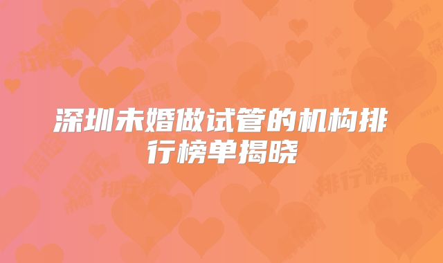 深圳未婚做试管的机构排行榜单揭晓