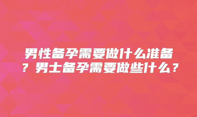 男性备孕需要做什么准备？男士备孕需要做些什么？
