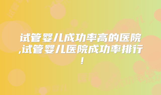 试管婴儿成功率高的医院,试管婴儿医院成功率排行!