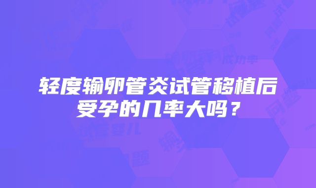 轻度输卵管炎试管移植后受孕的几率大吗?