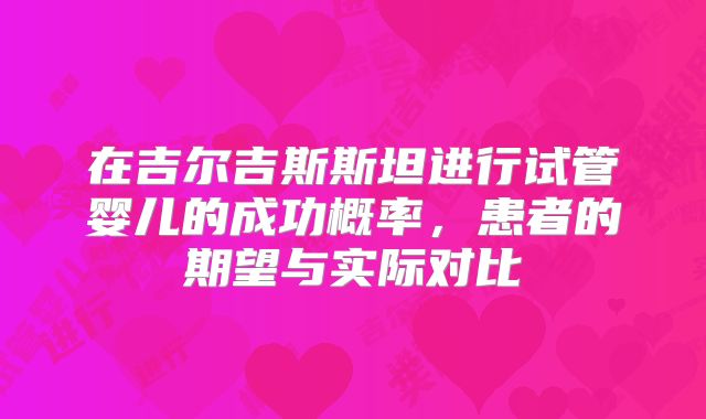 在吉尔吉斯斯坦进行试管婴儿的成功概率,患者的期望与实际对比