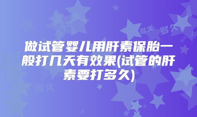 做试管婴儿用肝素保胎一般打几天有效果(试管的肝素要打多久)