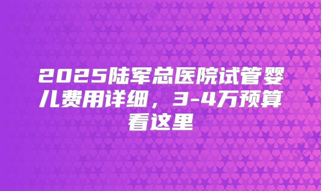 2025陆军总医院试管婴儿费用详细，3-4万预算看这里
