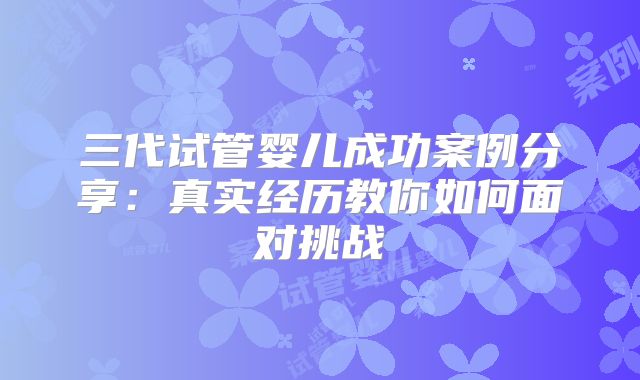 三代试管婴儿成功案例分享：真实经历教你如何面对挑战