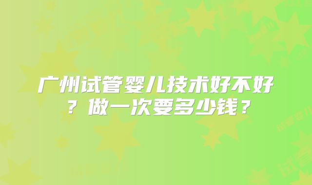 广州试管婴儿技术好不好？做一次要多少钱？