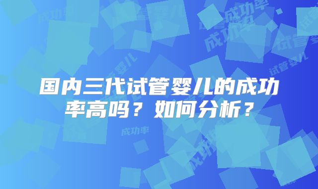 国内三代试管婴儿的成功率高吗？如何分析？