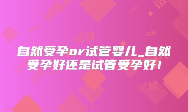 自然受孕or试管婴儿_自然受孕好还是试管受孕好！