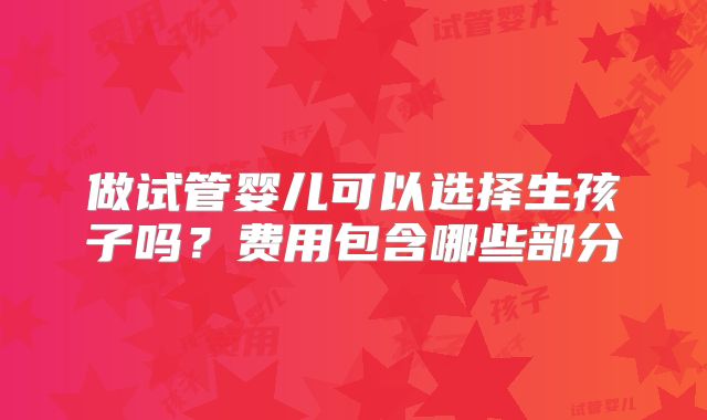 做试管婴儿可以选择生孩子吗？费用包含哪些部分