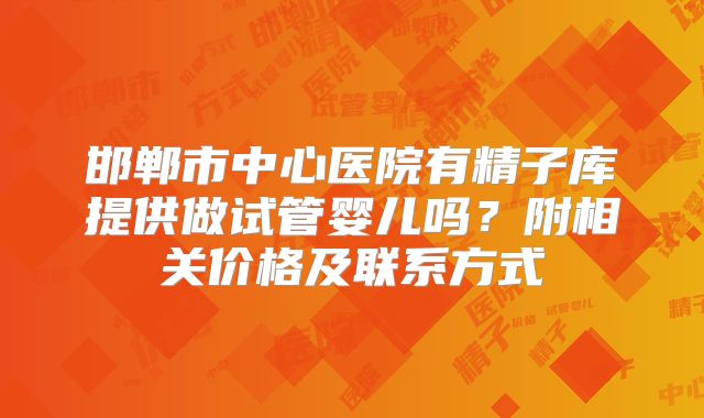 邯郸市中心医院有精子库提供做试管婴儿吗?附相关价格及联系方式