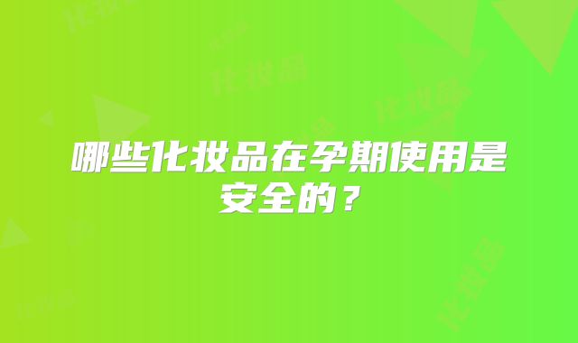 哪些化妆品在孕期使用是安全的？