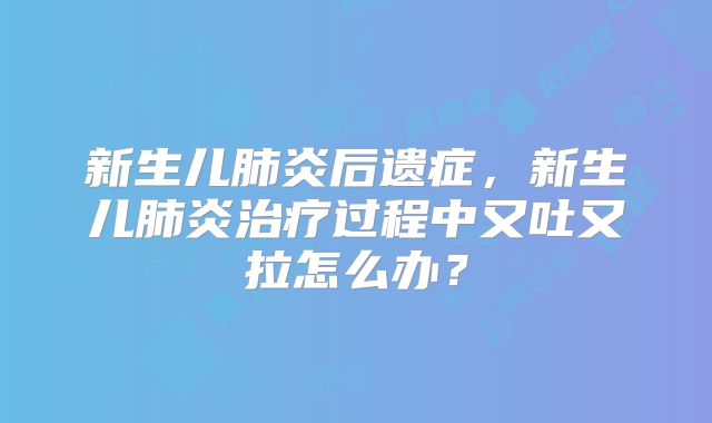 新生儿肺炎后遗症，新生儿肺炎治疗过程中又吐又拉怎么办？
