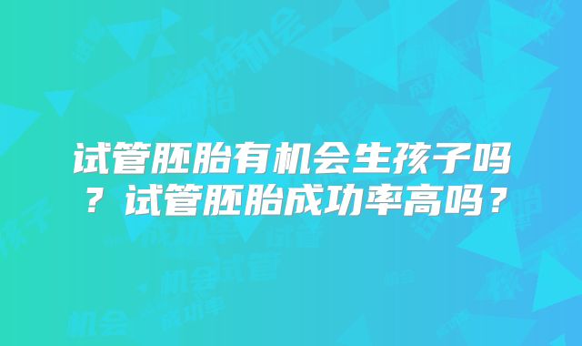 试管胚胎有机会生孩子吗？试管胚胎成功率高吗？