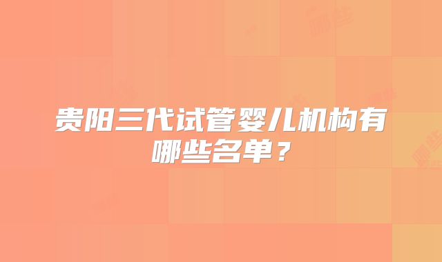 贵阳三代试管婴儿机构有哪些名单？