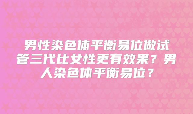 男性染色体平衡易位做试管三代比女性更有效果？男人染色体平衡易位？