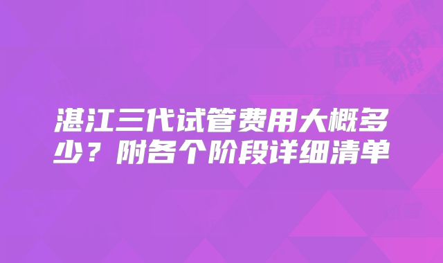 湛江三代试管费用大概多少?附各个阶段详细清单
