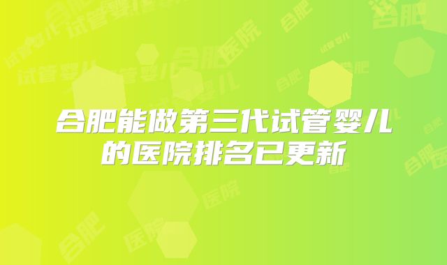 合肥能做第三代试管婴儿的医院排名已更新