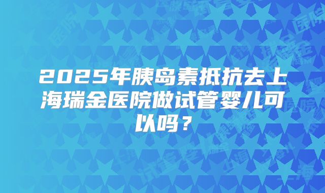 2025年胰岛素抵抗去上海瑞金医院做试管婴儿可以吗?