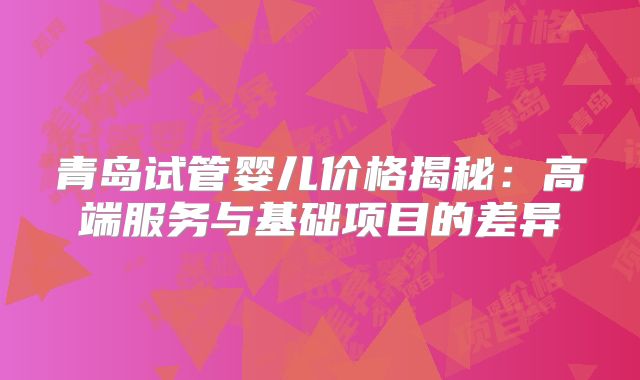 青岛试管婴儿价格揭秘：高端服务与基础项目的差异