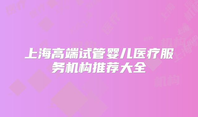上海高端试管婴儿医疗服务机构推荐大全