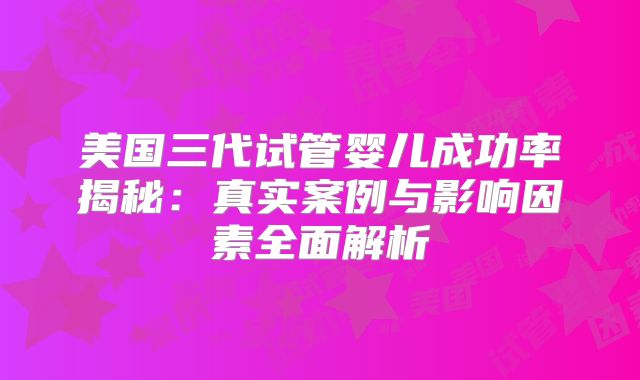 美国三代试管婴儿成功率揭秘:真实案例与影响因素全面解析