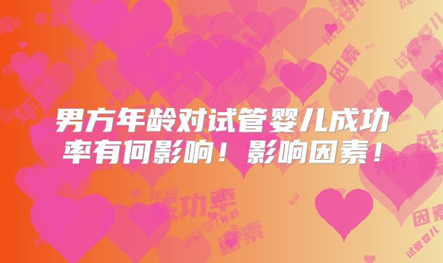 男方年龄对试管婴儿成功率有何影响!影响因素!
