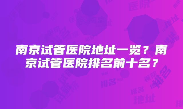 南京试管医院地址一览？南京试管医院排名前十名？