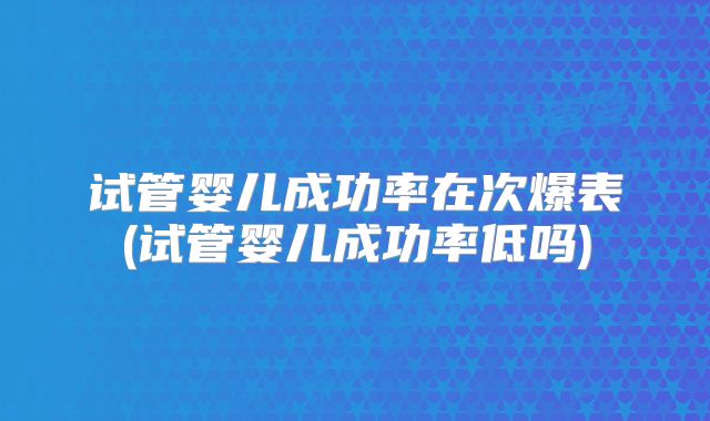 试管婴儿成功率在次爆表(试管婴儿成功率低吗)