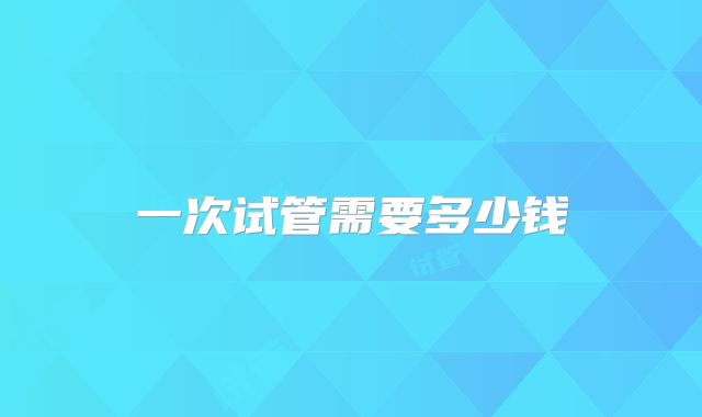 一次试管需要多少钱