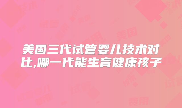 美国三代试管婴儿技术对比,哪一代能生育健康孩子