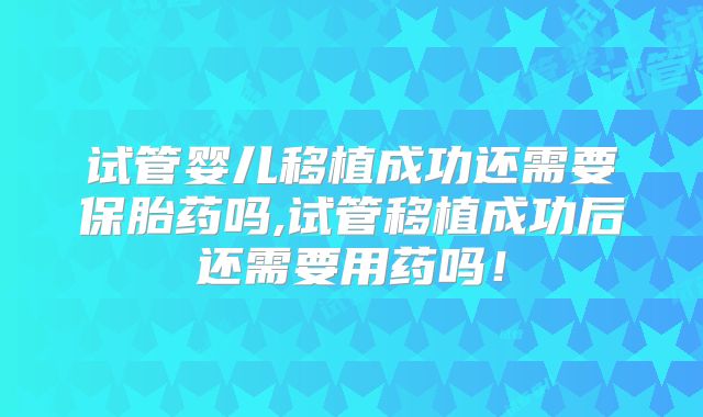 试管婴儿移植成功还需要保胎药吗,试管移植成功后还需要用药吗！