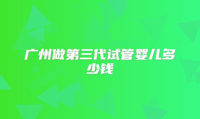 广州做第三代试管婴儿多少钱