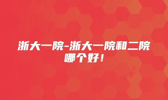 浙大一院-浙大一院和二院哪个好！