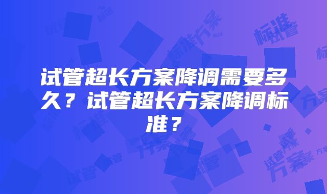 试管超长方案降调需要多久?试管超长方案降调标准?
