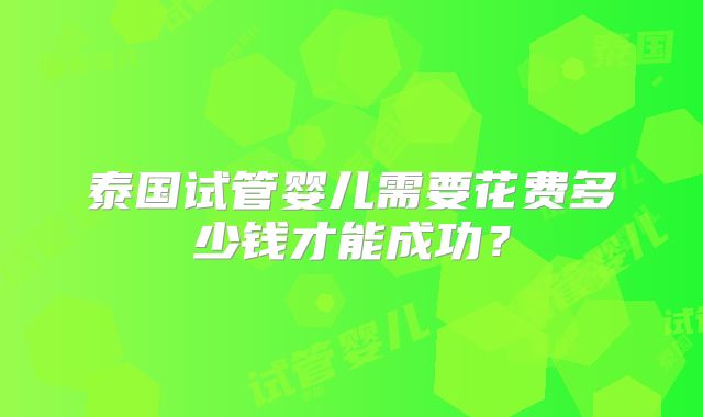 泰国试管婴儿需要花费多少钱才能成功？