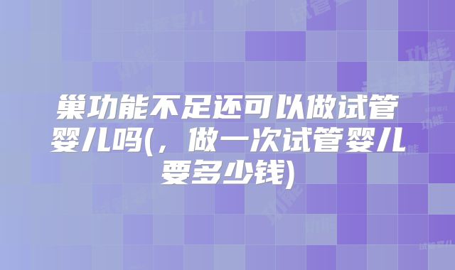 巢功能不足还可以做试管婴儿吗(，做一次试管婴儿要多少钱)
