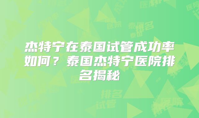杰特宁在泰国试管成功率如何？泰国杰特宁医院排名揭秘