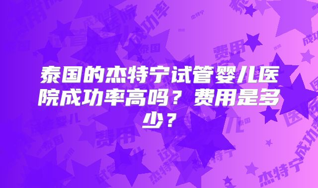 泰国的杰特宁试管婴儿医院成功率高吗？费用是多少？
