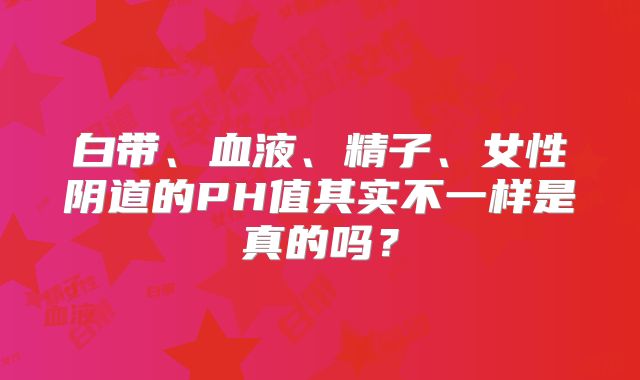 白带、血液、精子、女性阴道的PH值其实不一样是真的吗?