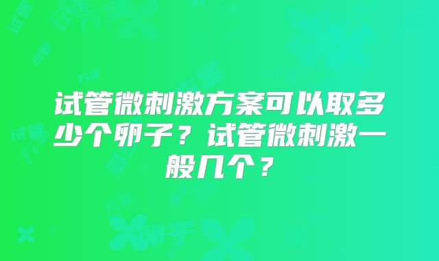 试管微刺激方案可以取多少个卵子？试管微刺激一般几个？