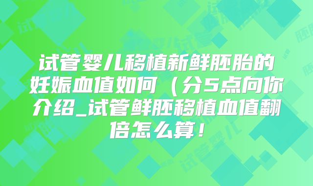 试管婴儿移植新鲜胚胎的妊娠血值如何(分5点向你介绍_试管鲜胚移植血值翻倍怎么算!